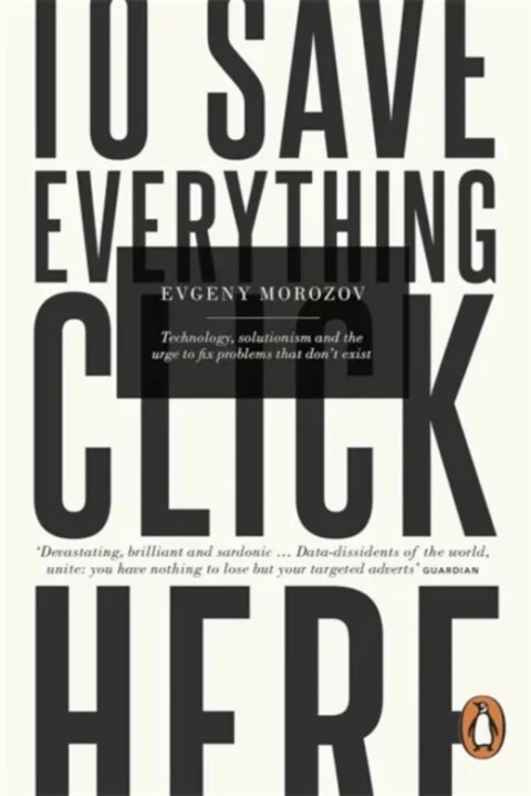 Omslag: To Save Everything, Click Here - Technology, Solutionism, and the Urge to Fix Problems that Don't Exist